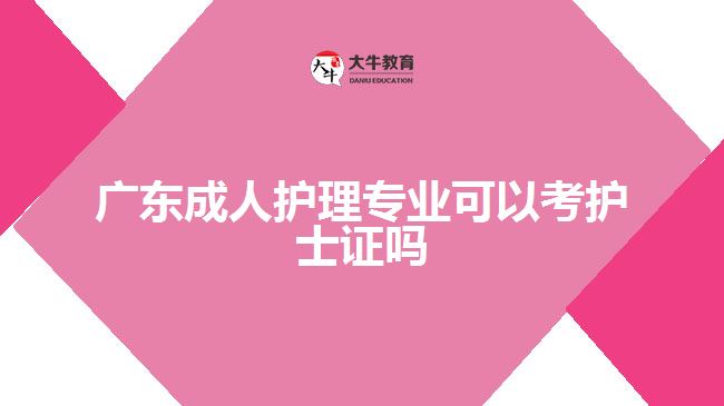 廣東成人護理專業(yè)可以考護士證嗎