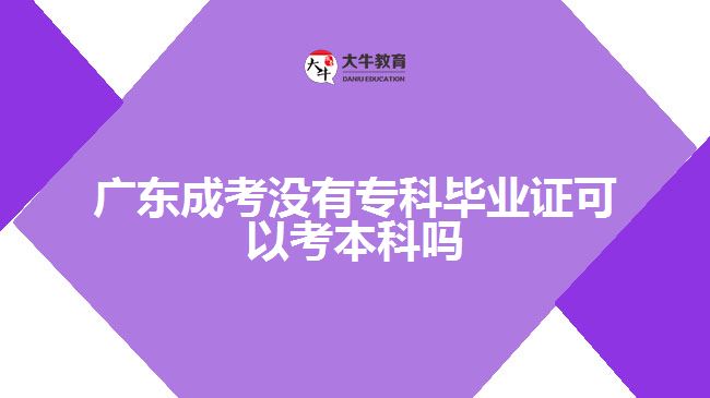 廣東成考沒有?？飘厴I(yè)證可以考本科嗎