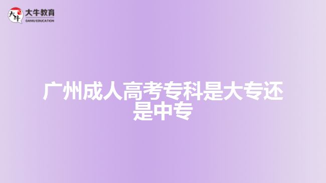 廣州成人高考?？剖谴髮＿€是中專