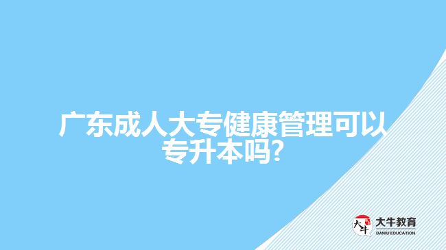 廣東成人大專健康管理可以專升本嗎?