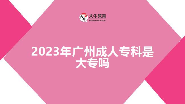 2023年廣州成人專科是大專嗎