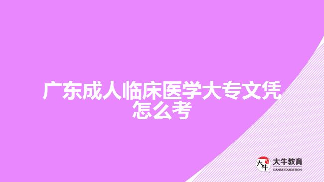 廣東成人臨床醫(yī)學(xué)大專文憑怎么考