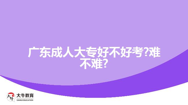 廣東成人大專好不好考?難不難?