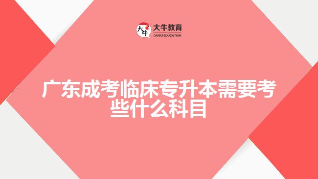 廣東成考臨床專(zhuān)升本需要考些什么科目