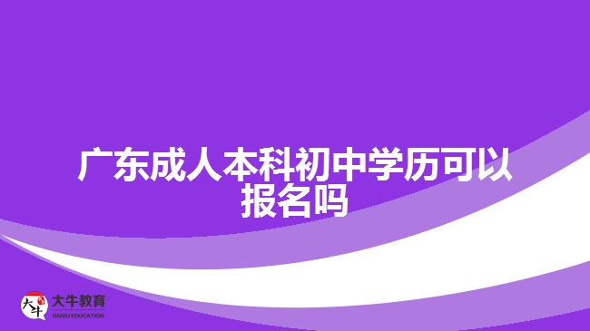 廣東成人本科初中學歷可以報名嗎