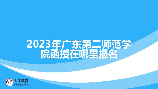 2023年廣東第二師范學(xué)院函授在哪里報名