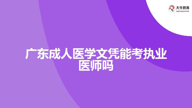 廣東成人醫(yī)學(xué)文憑能考執(zhí)業(yè)醫(yī)師嗎