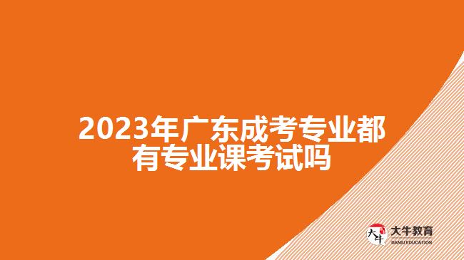 2023年廣東成考專業(yè)都有專業(yè)課考試嗎