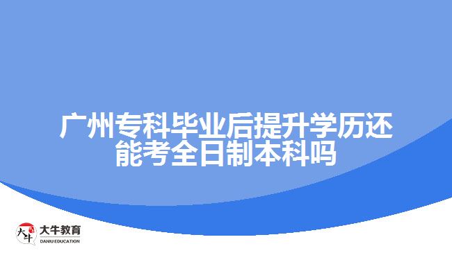 廣州?？飘厴I(yè)后提升學(xué)歷還能考全日制本科嗎