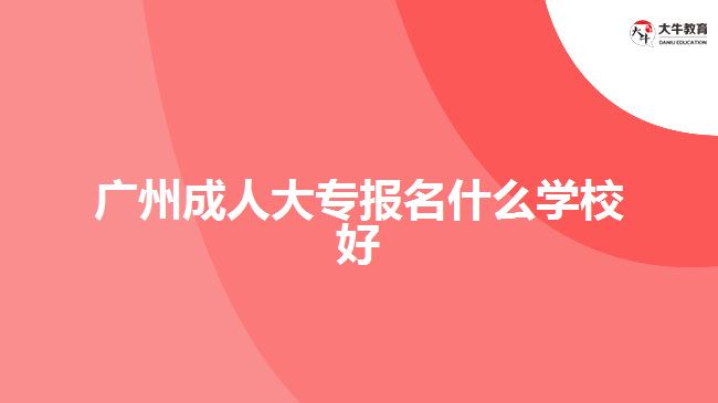 廣州成人大專報名什么學(xué)校好