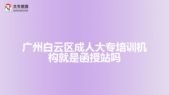 廣州白云區(qū)成人大專培訓機構就是函授站嗎