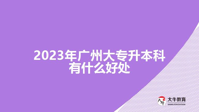 2023年廣州大專升本科有什么好處