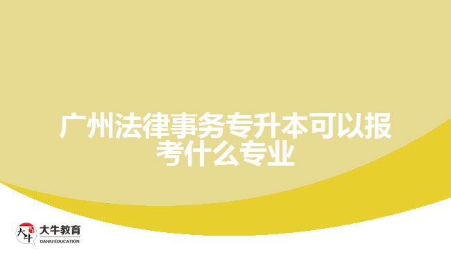 廣州法律事務專升本可以報考什么專業(yè)