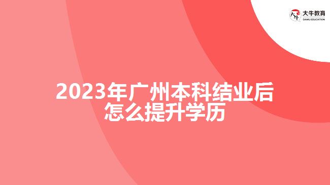 2023年廣州本科結(jié)業(yè)后怎么提升學(xué)歷