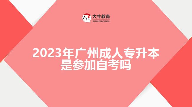 2023年廣州成人專升本是參加自考嗎