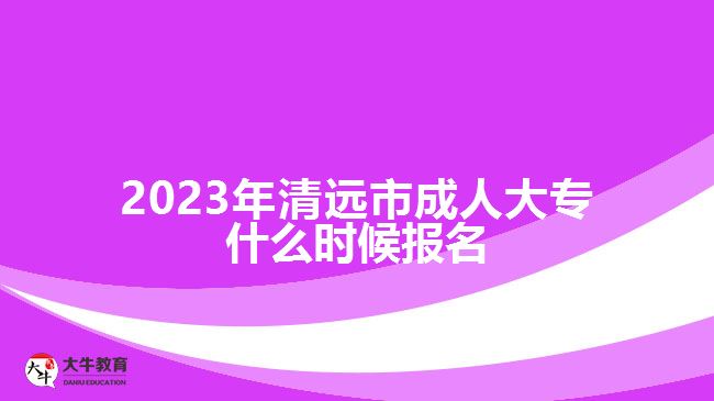 2023年清遠(yuǎn)市成人大專什么時候報名