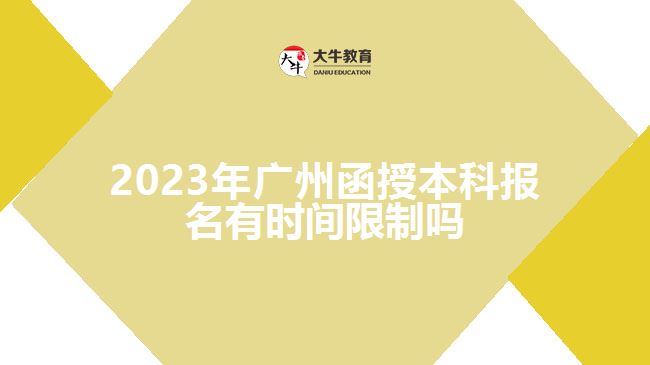 2023年廣州函授本科報名有時間限制嗎