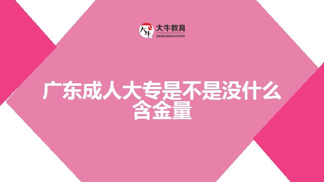 廣東成人大專是不是沒(méi)什么含金量