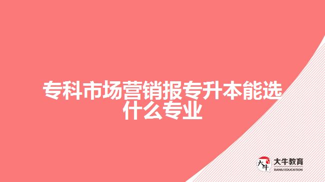 ?？剖袌鰻I銷報專升本能選什么專業(yè)