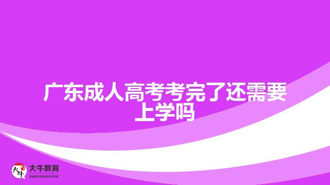 廣東成人高考考完了還需要上學(xué)嗎