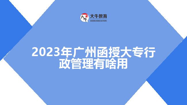 2023年廣州函授大專(zhuān)行政管理有啥用