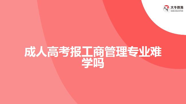 成人高考報工商管理專業(yè)難學嗎