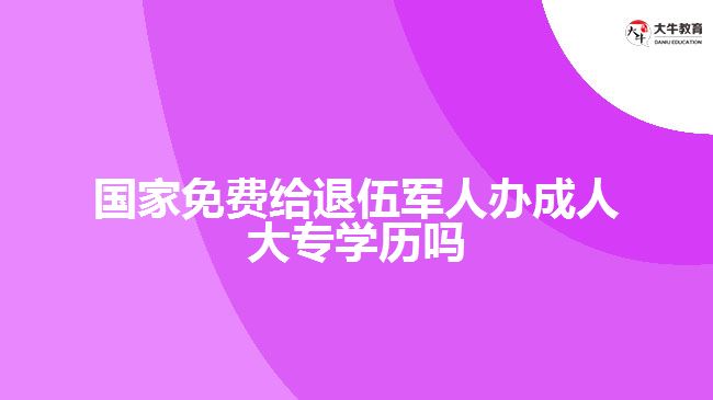 國家免費(fèi)給退伍軍人辦成人大專學(xué)歷嗎