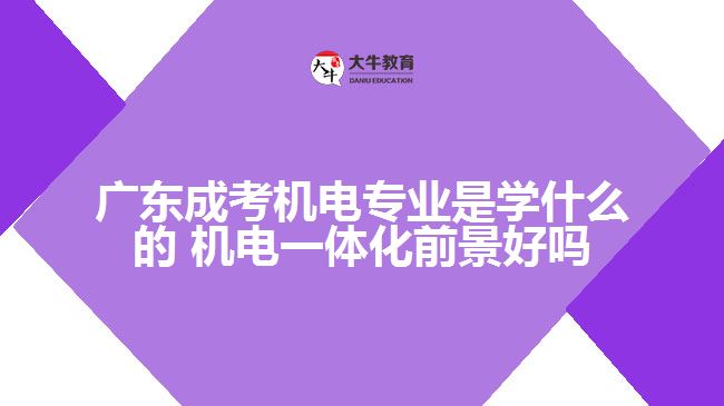 廣東成考機電專業(yè)是學什么的 機電一體化前景好嗎