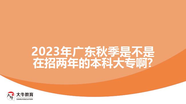 2023年廣東秋季是不是在招兩年的本科大專啊?