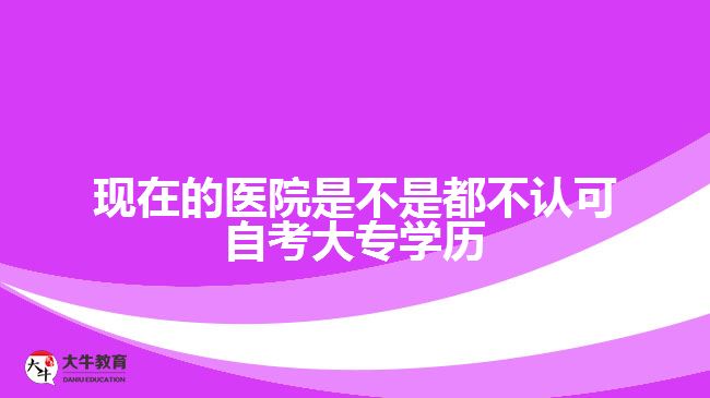 現在的醫(yī)院是不是都不認可自考大專學歷