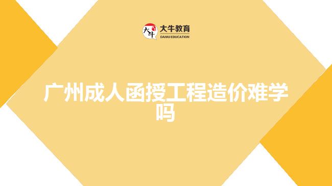 廣州成人函授工程造價(jià)難學(xué)嗎