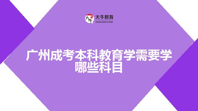 廣州成考本科教育學(xué)需要學(xué)哪些科目