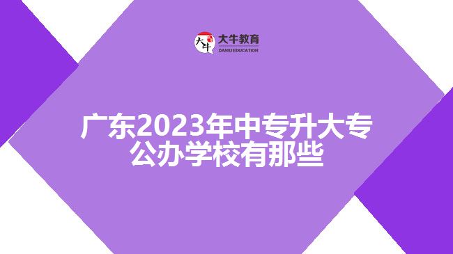 廣東2023年中專升大專公辦學(xué)校有那些