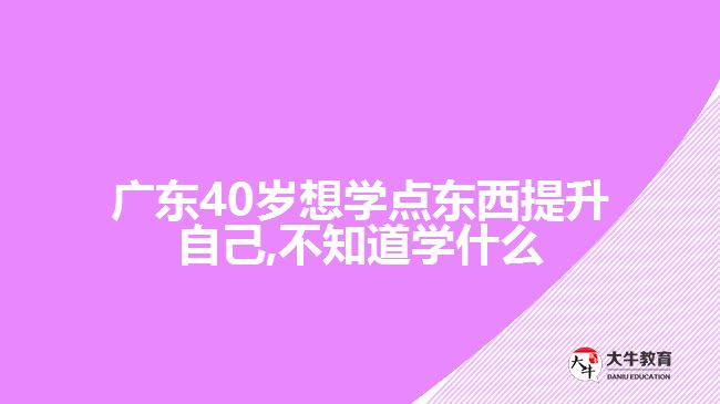 廣東40歲想學點東西提升自己,不知道學什么