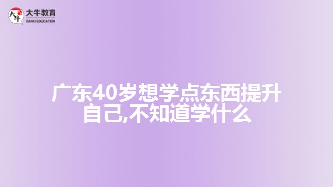 廣東40歲想學(xué)點東西提升自己,不知道學(xué)什么