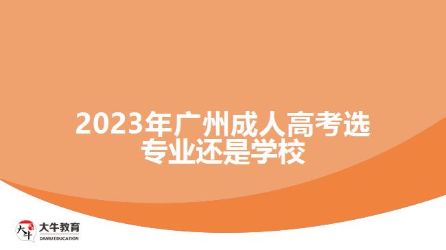 2023年廣州成人高考選專(zhuān)業(yè)還是學(xué)校