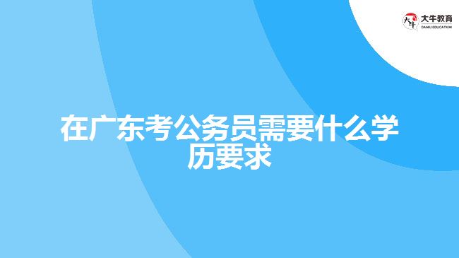 在廣東考公務員需要什么學歷要求