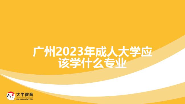 廣州2023年成人大學(xué)應(yīng)該學(xué)什么專業(yè)