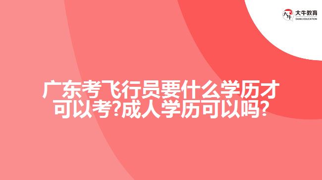 廣東考飛行員要什么學(xué)歷才可以考?成人學(xué)歷可以嗎?