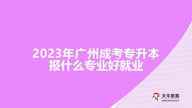 2023年廣州成考專升本報什么專業(yè)好就業(yè)