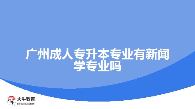 廣州成人專升本專業(yè)有新聞學(xué)專業(yè)嗎