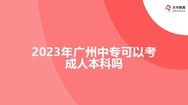 2023年廣州中專可以考成人本科嗎