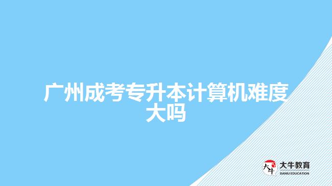 廣州成考專升本計算機(jī)難度大嗎