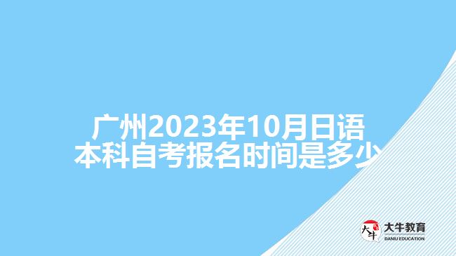 廣州2023年10月日語本科自考報名時間是多少