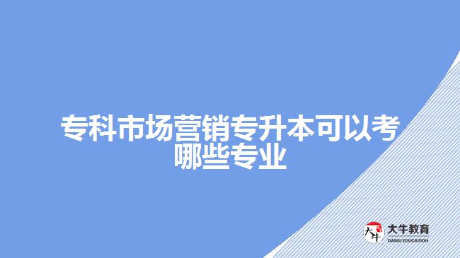 ?？剖袌鰻I銷專升本可以考哪些專業(yè)