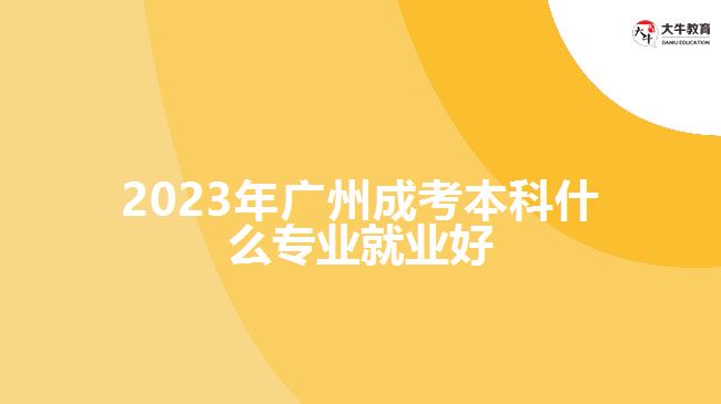 2023年廣州成考本科什么專業(yè)就業(yè)好