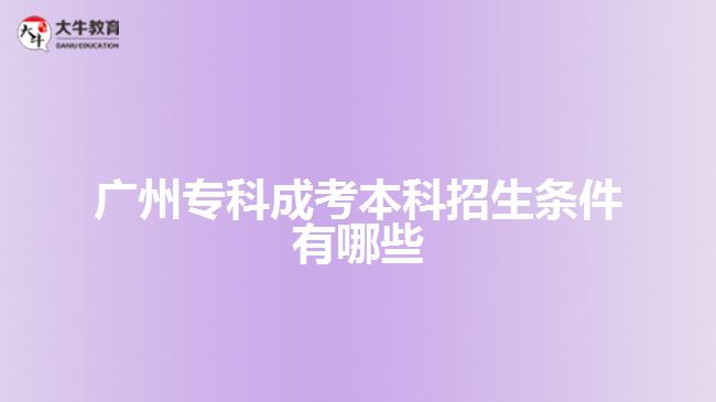 廣州專科成考本科招生條件有哪些