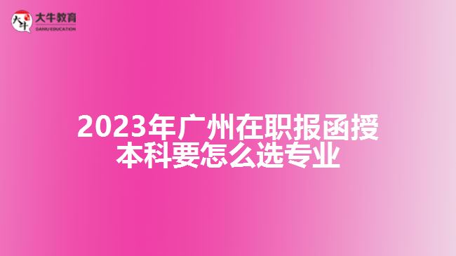 2023年廣州在職報函授本科要怎么選專業(yè)