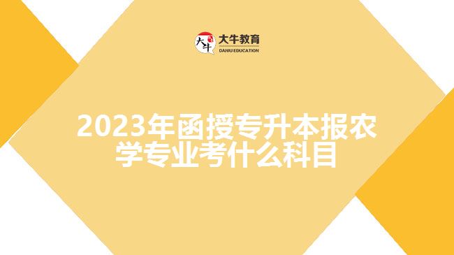 2023年函授專升本報農(nóng)學(xué)專業(yè)考什么科目