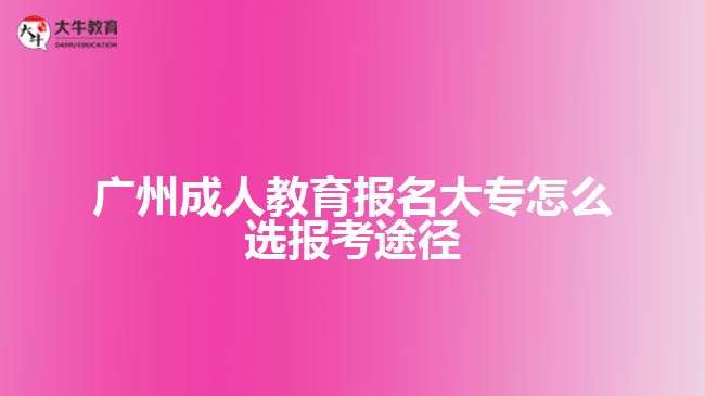 廣州成人教育報(bào)名大專怎么選報(bào)考途徑